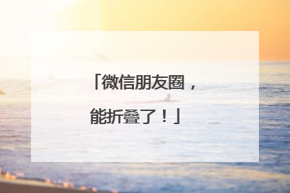 微信朋友圈，能折叠了！